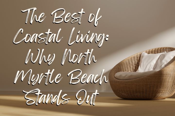 coastal living with a chair, and a beige color wall with the words of The Best of Coastal Living: Why North Myrtle Beach Stands Out in white letters